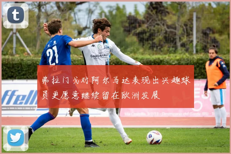 弗拉门戈对阿尔马达表现出兴趣球员更愿意继续留在欧洲发展