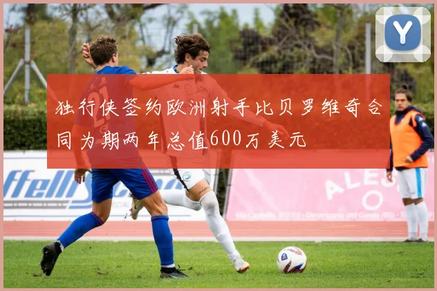独行侠签约欧洲射手比贝罗维奇合同为期两年总值600万美元