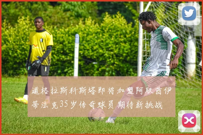 道格拉斯科斯塔即将加盟阿联酋伊蒂法克35岁传奇球员期待新挑战