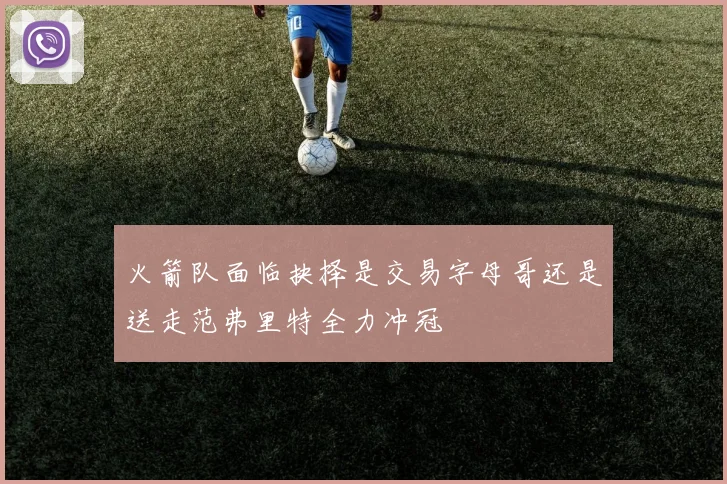 火箭队面临抉择是交易字母哥还是送走范弗里特全力冲冠