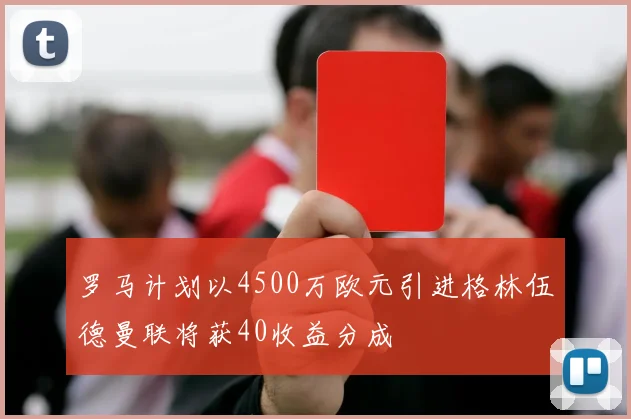 罗马计划以4500万欧元引进格林伍德曼联将获40收益分成