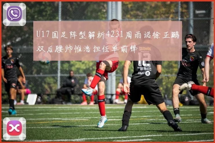 U17国足阵型解析4231周雨诺徐正鹏双后腰帅惟浩担任单前锋