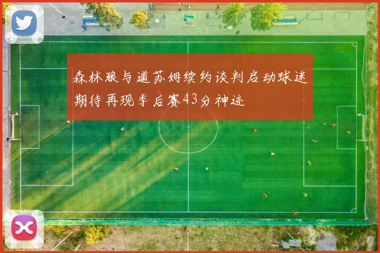 森林狼与道苏姆续约谈判启动球迷期待再现季后赛43分神迹