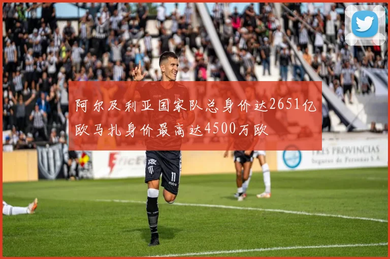 阿尔及利亚国家队总身价达2651亿欧马扎身价最高达4500万欧