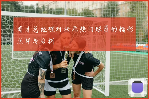 奇才总经理对状元热门球员的精彩点评与分析