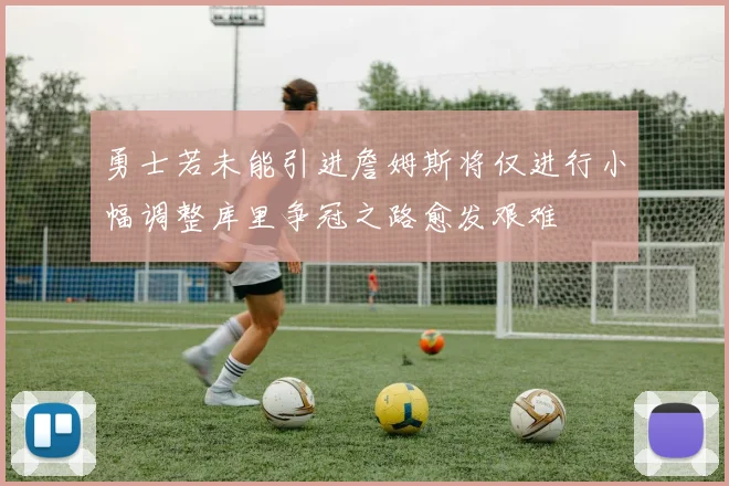 勇士若未能引进詹姆斯将仅进行小幅调整库里争冠之路愈发艰难