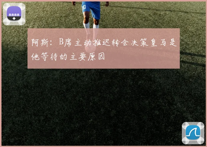 阿斯：B席主动推迟转会决策皇马是他等待的主要原因