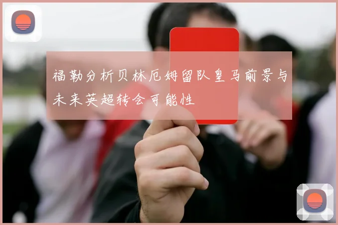 福勒分析贝林厄姆留队皇马前景与未来英超转会可能性