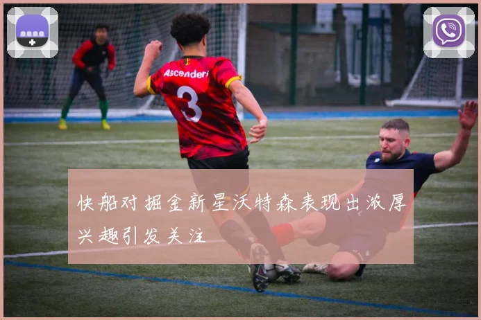 快船对掘金新星沃特森表现出浓厚兴趣引发关注