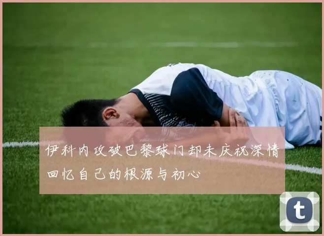 伊科内攻破巴黎球门却未庆祝深情回忆自己的根源与初心