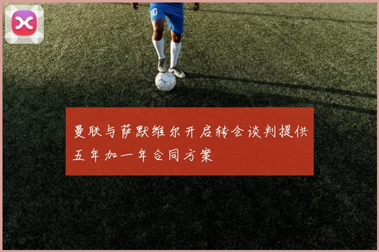 曼联与萨默维尔开启转会谈判提供五年加一年合同方案