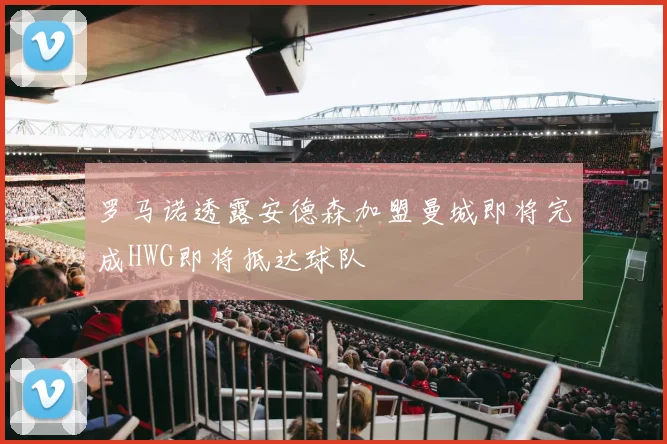 罗马诺透露安德森加盟曼城即将完成HWG即将抵达球队