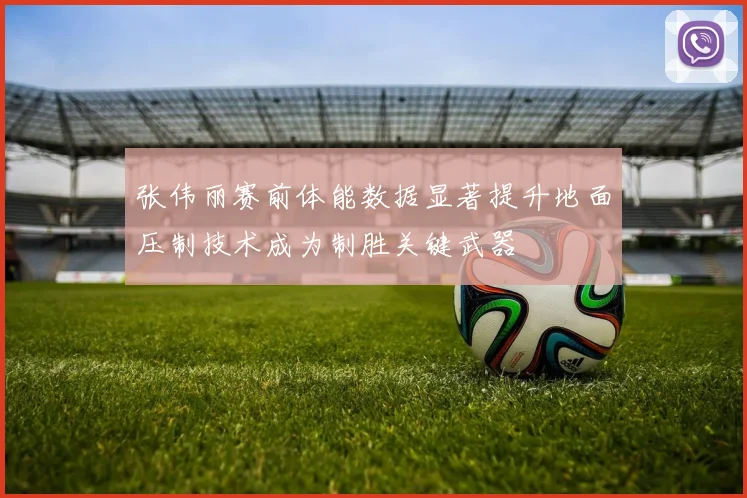 张伟丽赛前体能数据显著提升地面压制技术成为制胜关键武器