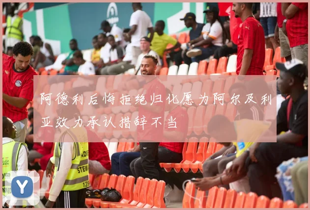 阿德利后悔拒绝归化愿为阿尔及利亚效力承认措辞不当