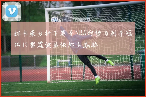 林书豪分析下赛季NBA形势马刺夺冠热门雷霆健康依然具威胁