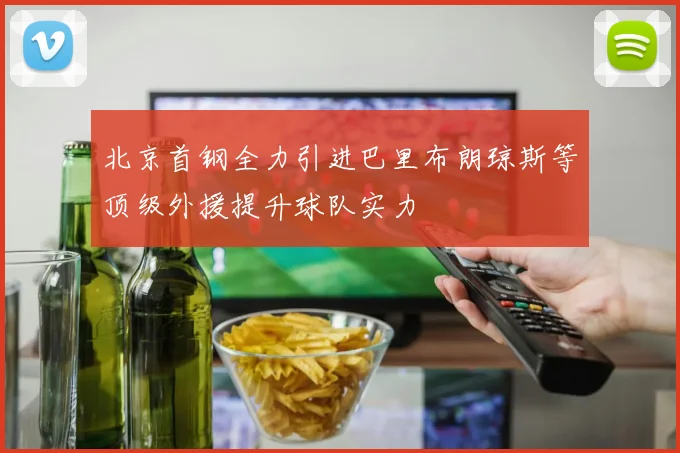 北京首钢全力引进巴里布朗琼斯等顶级外援提升球队实力