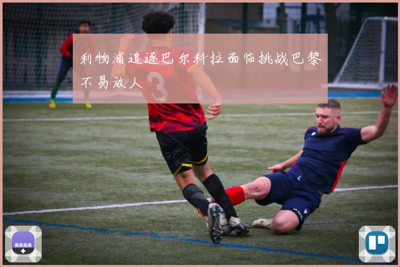 利物浦追逐巴尔科拉面临挑战巴黎不易放人