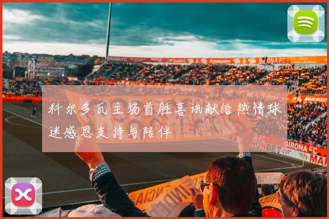 科尔多瓦主场首胜喜讯献给热情球迷感恩支持与陪伴