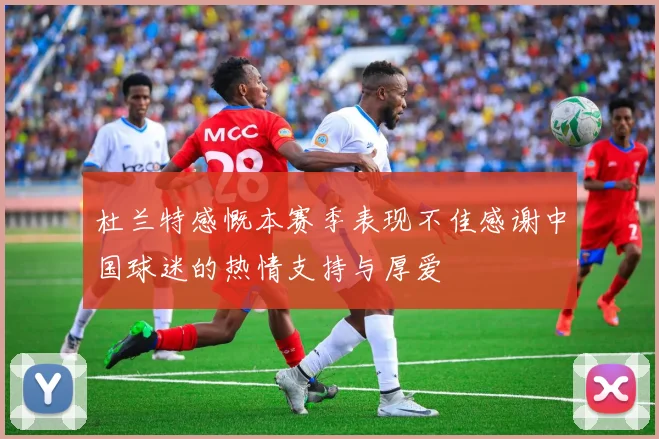 杜兰特感慨本赛季表现不佳感谢中国球迷的热情支持与厚爱