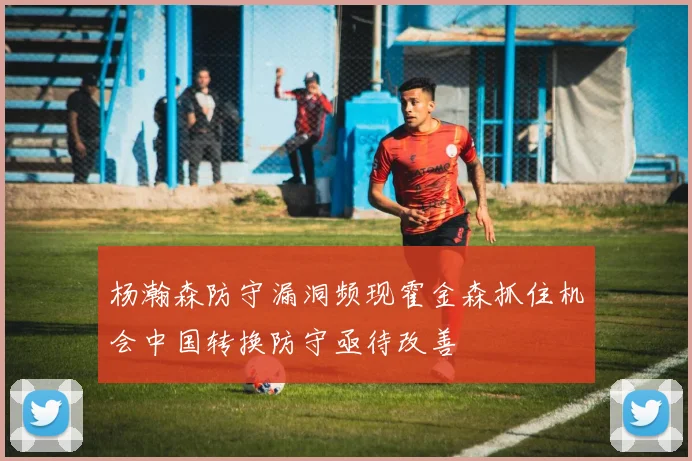 杨瀚森防守漏洞频现霍金森抓住机会中国转换防守亟待改善