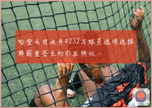 哈登或将放弃4232万球员选项选择降薪重签长约引发热议
