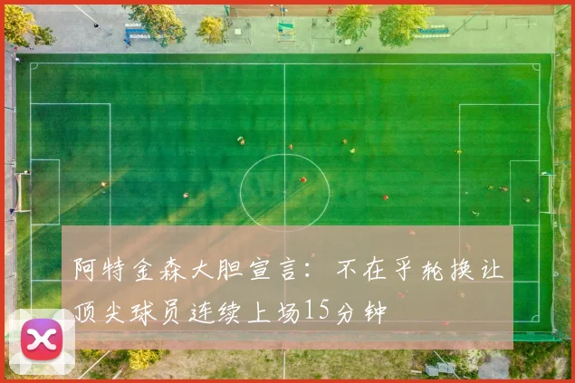 阿特金森大胆宣言：不在乎轮换让顶尖球员连续上场15分钟