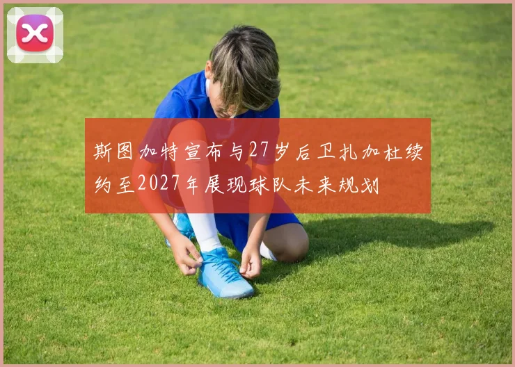 斯图加特宣布与27岁后卫扎加杜续约至2027年展现球队未来规划