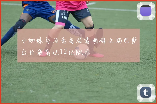 小蜘蛛与马竞高层需明确立场巴萨出价最高达12亿欧元