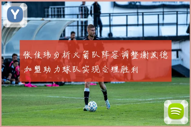 张佳玮分析火箭队阵容调整谢泼德加盟助力球队实现合理胜利
