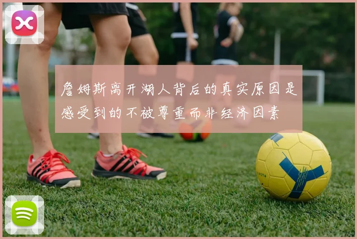 詹姆斯离开湖人背后的真实原因是感受到的不被尊重而非经济因素