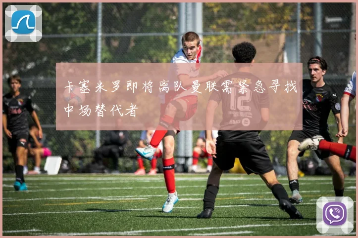 卡塞米罗即将离队曼联需紧急寻找中场替代者