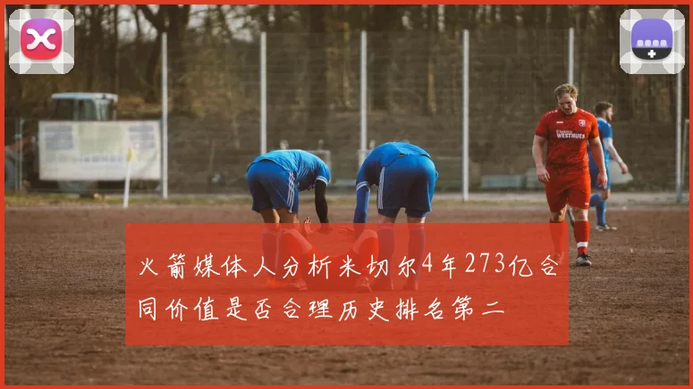 火箭媒体人分析米切尔4年273亿合同价值是否合理历史排名第二