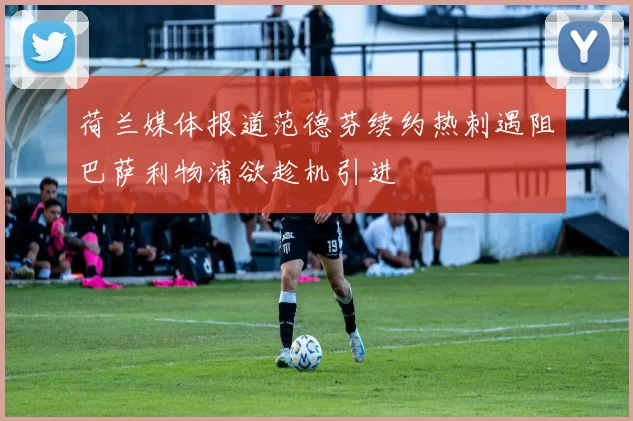 荷兰媒体报道范德芬续约热刺遇阻巴萨利物浦欲趁机引进